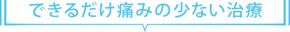 できるだけ痛みの少ない治療